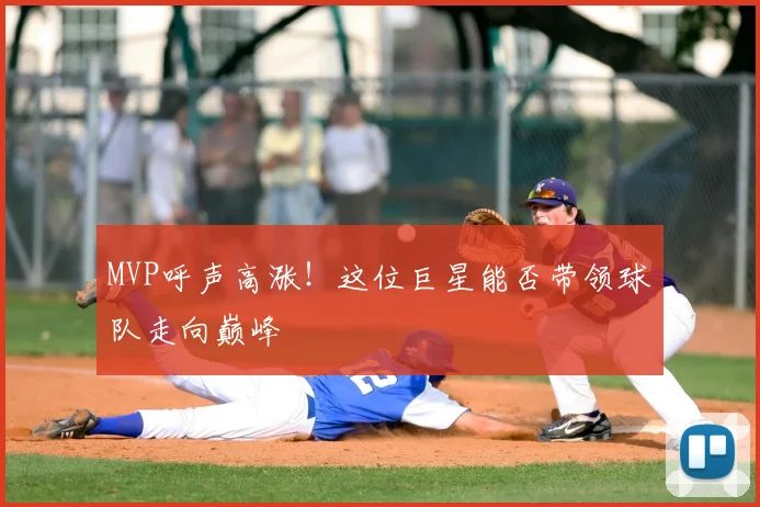 MVP呼声高涨!这位巨星能否带领球队走向巅峰