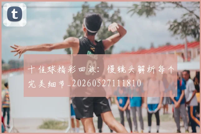 十佳球精彩回放：慢镜头解析每个完美细节_20260527111810