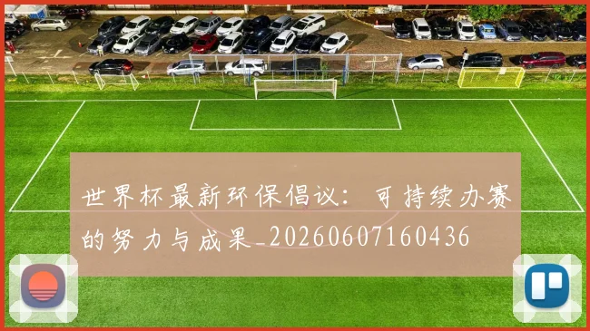世界杯最新环保倡议:可持续办赛的努力与成果_20260607160436