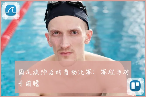 国足换帅后的首场比赛：赛程与对手前瞻