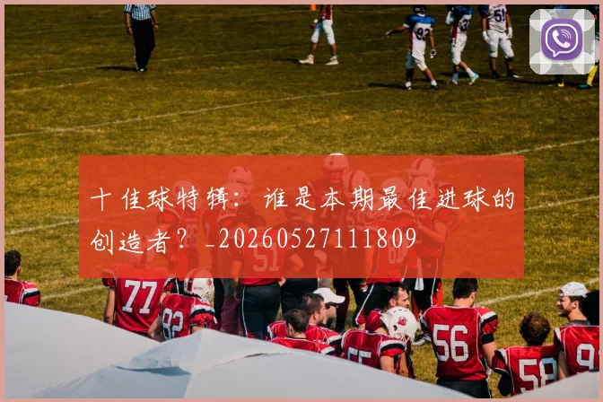 十佳球特辑：谁是本期最佳进球的创造者？_20260527111809