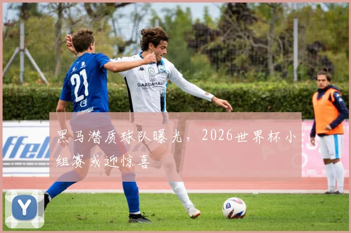 黑马潜质球队曝光,2026世界杯小组赛或迎惊喜