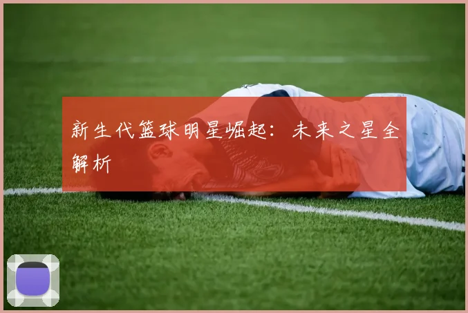 新生代篮球明星崛起：未来之星全解析