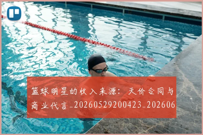 篮球明星的收入来源:天价合同与商业代言_20260529200423_20260610001131