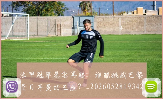 法甲冠军悬念再起:谁能挑战巴黎圣日耳曼的王座?_20260528193424_20260609232745