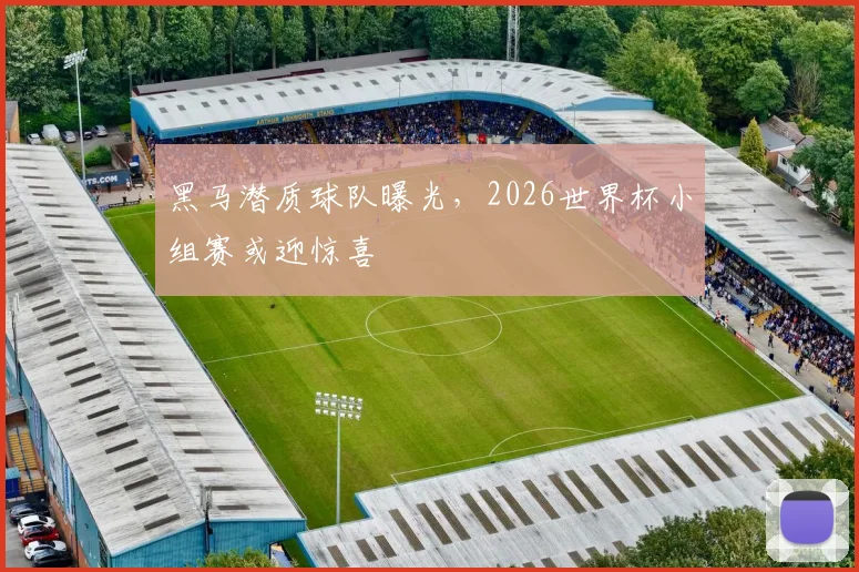 黑马潜质球队曝光,2026世界杯小组赛或迎惊喜