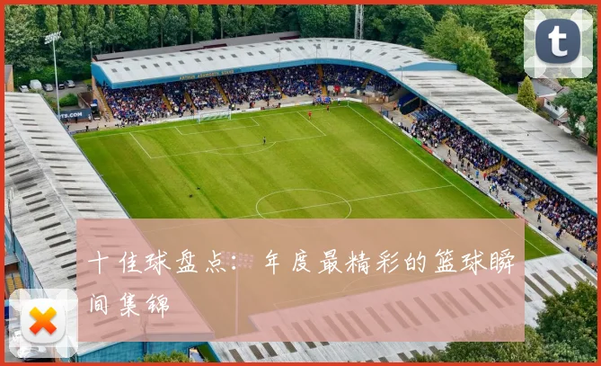 十佳球盘点:年度最精彩的篮球瞬间集锦