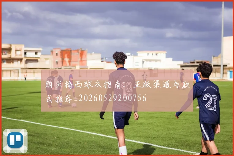 购买梅西球衣指南:正版渠道与款式推荐_20260529200756