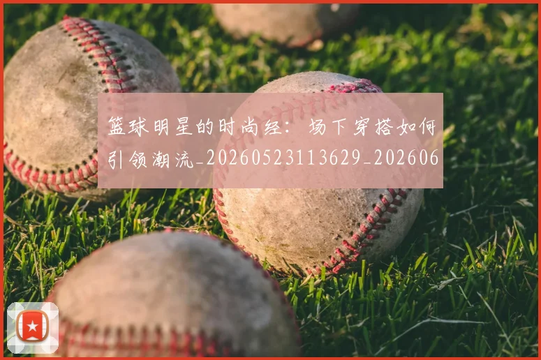 篮球明星的时尚经:场下穿搭如何引领潮流_20260523113629_20260610001158