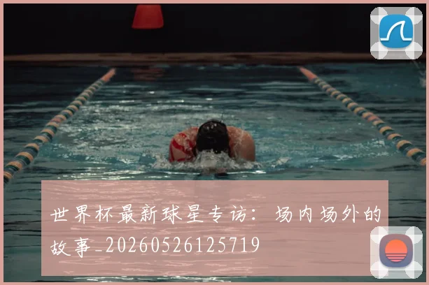 世界杯最新球星专访:场内场外的故事_20260526125719