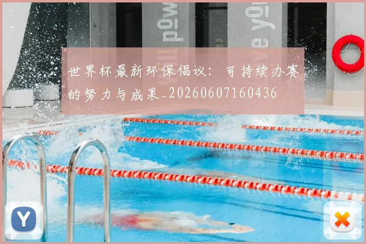 世界杯最新环保倡议:可持续办赛的努力与成果_20260607160436