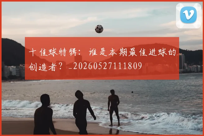 十佳球特辑:谁是本期最佳进球的创造者?_20260527111809