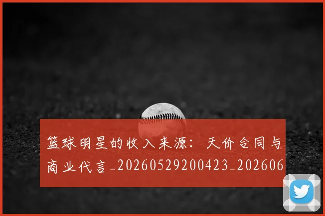 篮球明星的收入来源:天价合同与商业代言_20260529200423_20260610001131