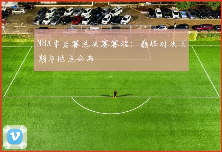 NBA季后赛总决赛赛程:巅峰对决日期与地点公布