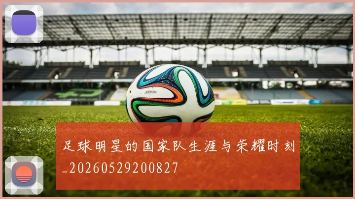 足球明星的国家队生涯与荣耀时刻_20260529200827