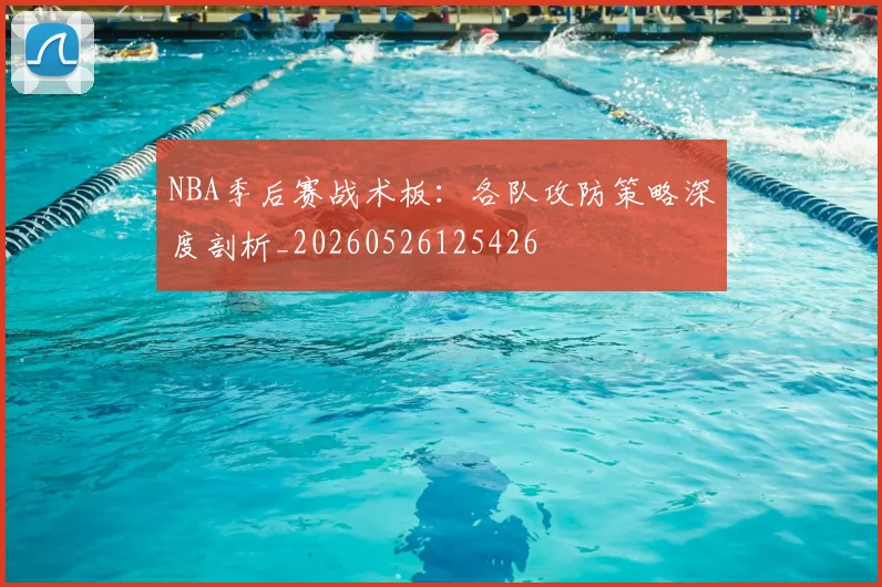 NBA季后赛战术板：各队攻防策略深度剖析_20260526125426