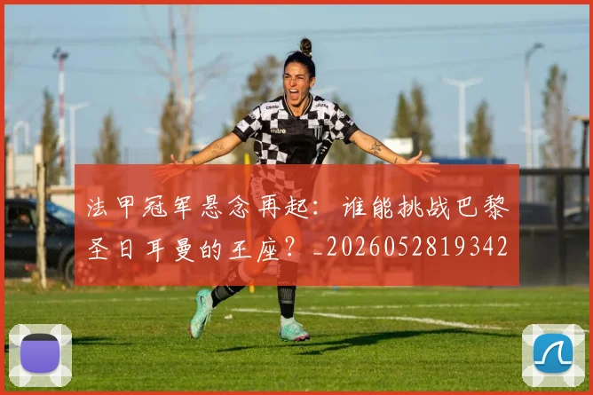 法甲冠军悬念再起：谁能挑战巴黎圣日耳曼的王座？_20260528193424_20260609232745