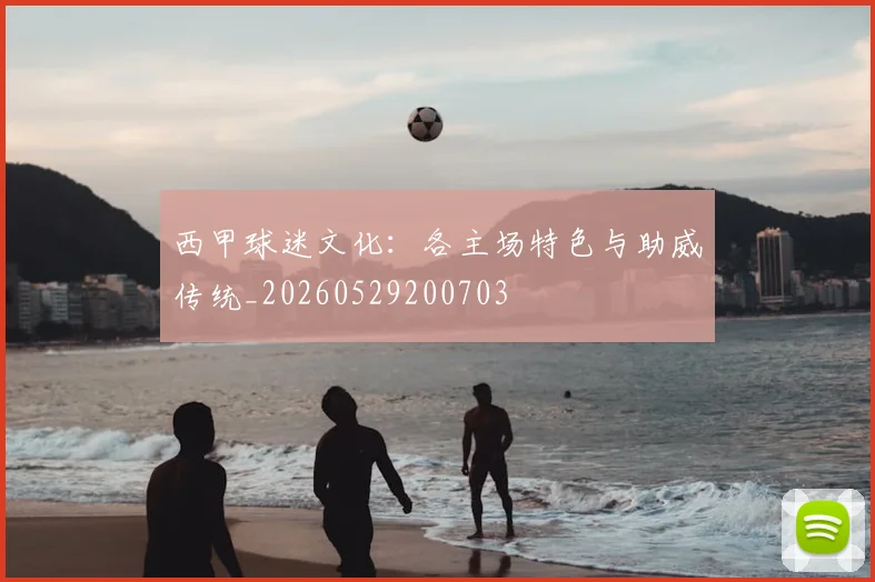 西甲球迷文化：各主场特色与助威传统_20260529200703