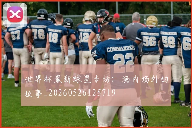 世界杯最新球星专访:场内场外的故事_20260526125719