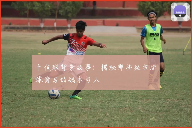 十佳球背景故事:揭秘那些经典进球背后的战术与人