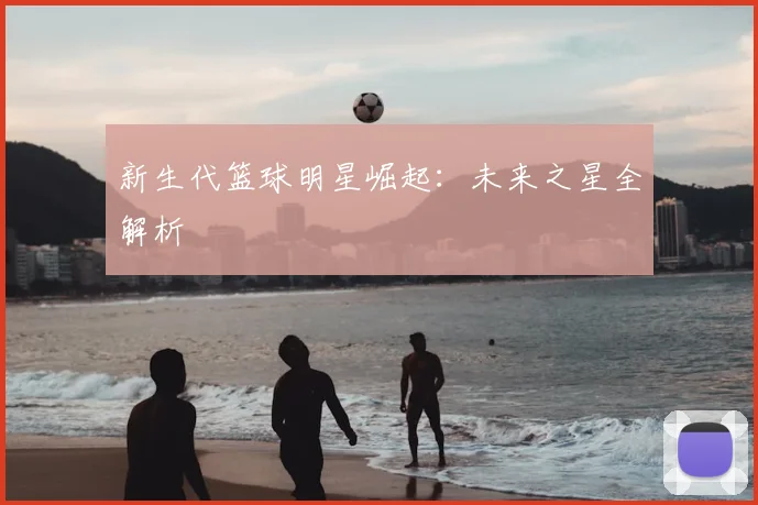 新生代篮球明星崛起:未来之星全解析