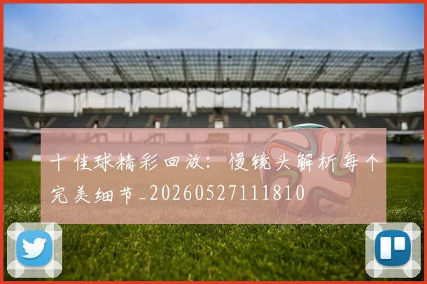 十佳球精彩回放：慢镜头解析每个完美细节_20260527111810