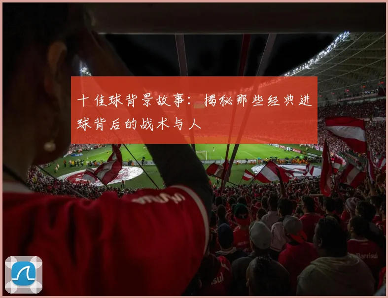 十佳球背景故事：揭秘那些经典进球背后的战术与人