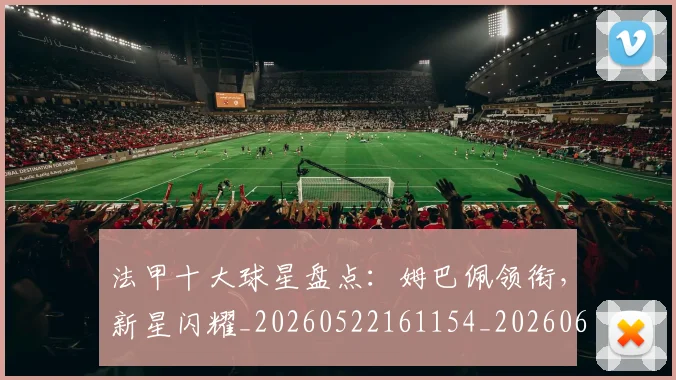 法甲十大球星盘点:姆巴佩领衔,新星闪耀_20260522161154_20260609232758
