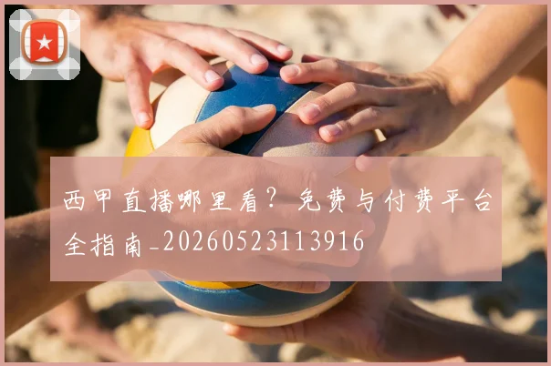 西甲直播哪里看？免费与付费平台全指南_20260523113916