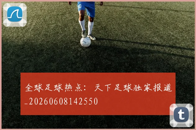 全球足球热点：天下足球独家报道_20260608142550