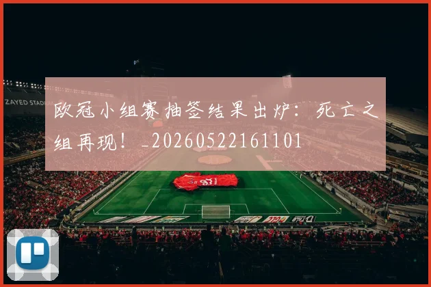 欧冠小组赛抽签结果出炉：死亡之组再现！_20260522161101