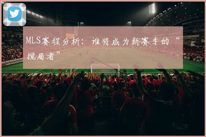 MLS赛程分析：谁将成为新赛季的“搅局者”