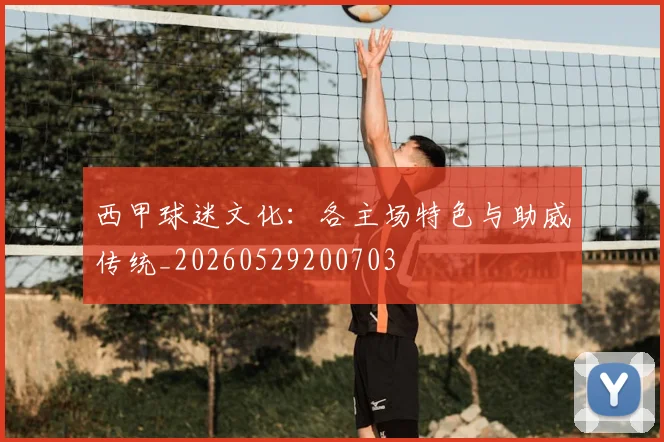西甲球迷文化：各主场特色与助威传统_20260529200703